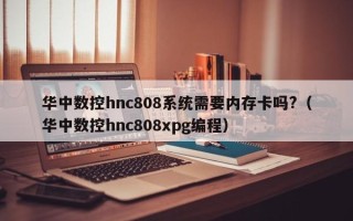 华中数控hnc808系统需要内存卡吗?（华中数控hnc808xpg编程）