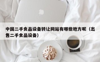 中国二手食品设备转让网站有哪些地方呢（出售二手食品设备）