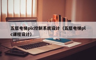 五层电梯plc控制系统设计（五层电梯plc课程设计）