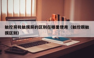 触控屏和触摸屏的区别在哪里使用（触控跟触摸区别）