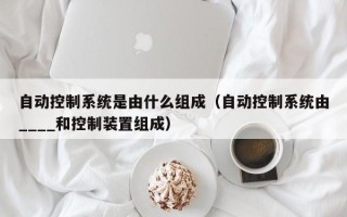 自动控制系统是由什么组成（自动控制系统由____和控制装置组成）