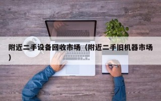 附近二手设备回收市场（附近二手旧机器市场）