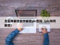 怎么用解密软件解密plc密码（plc如何解密）