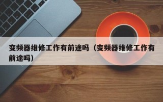 变频器维修工作有前途吗（变频器维修工作有前途吗）