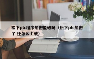 松下plc程序加密能破吗（松下plc加密了 还怎么上载）