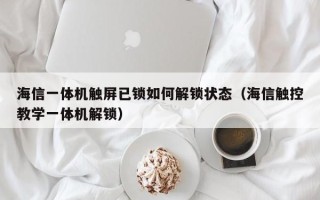 海信一体机触屏已锁如何解锁状态（海信触控教学一体机解锁）