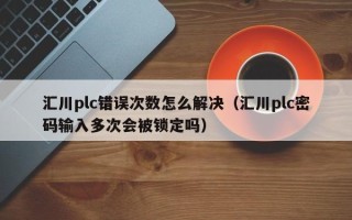 汇川plc错误次数怎么解决（汇川plc密码输入多次会被锁定吗）