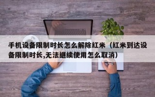 手机设备限制时长怎么解除红米（红米到达设备限制时长,无法继续使用怎么取消）