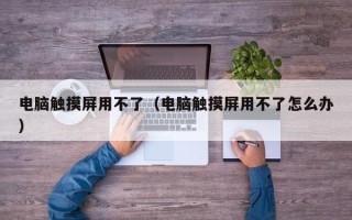 电脑触摸屏用不了（电脑触摸屏用不了怎么办）