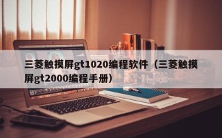 三菱触摸屏gt1020编程软件（三菱触摸屏gt2000编程手册）