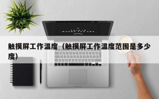 触摸屏工作温度（触摸屏工作温度范围是多少度）