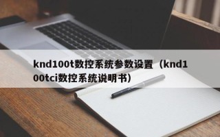 knd100t数控系统参数设置（knd100tci数控系统说明书）