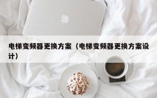 电梯变频器更换方案（电梯变频器更换方案设计）