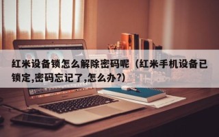 红米设备锁怎么解除密码呢（红米手机设备已锁定,密码忘记了,怎么办?）