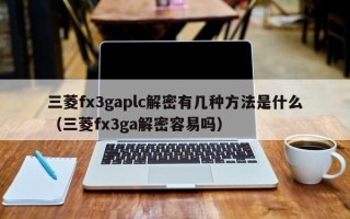 三菱fx3gaplc解密有几种方法是什么（三菱fx3ga解密容易吗）
