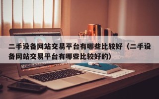 二手设备网站交易平台有哪些比较好（二手设备网站交易平台有哪些比较好的）
