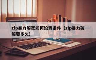 zip暴力解密如何设置条件（zip暴力破解要多久）