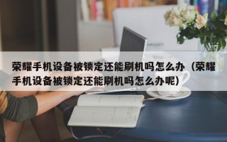 荣耀手机设备被锁定还能刷机吗怎么办（荣耀手机设备被锁定还能刷机吗怎么办呢）