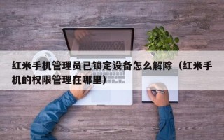 红米手机管理员已锁定设备怎么解除（红米手机的权限管理在哪里）
