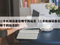 二手机械设备在哪个网站买（二手机械设备在哪个网站买好）