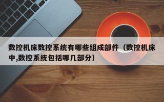 数控机床数控系统有哪些组成部件（数控机床中,数控系统包括哪几部分）