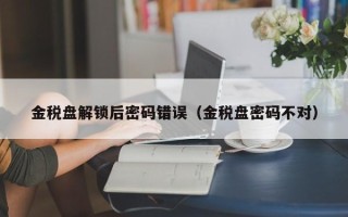 金税盘解锁后密码错误（金税盘密码不对）