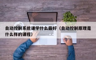 自动控制系统课学什么最好（自动控制原理是什么样的课程）