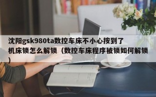 沈阳gsk980ta数控车床不小心按到了机床锁怎么解锁（数控车床程序被锁如何解锁）