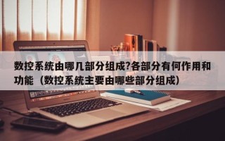 数控系统由哪几部分组成?各部分有何作用和功能（数控系统主要由哪些部分组成）