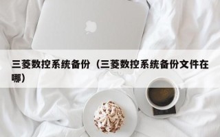 三菱数控系统备份（三菱数控系统备份文件在哪）