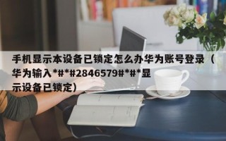 手机显示本设备已锁定怎么办华为账号登录（华为输入*#*#2846579#*#*显示设备已锁定）