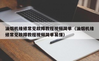 油烟机维修常见故障教程视频简单（油烟机维修常见故障教程视频简单易懂）