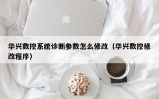 华兴数控系统诊断参数怎么修改（华兴数控修改程序）