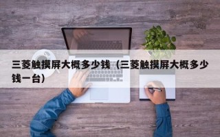 三菱触摸屏大概多少钱（三菱触摸屏大概多少钱一台）