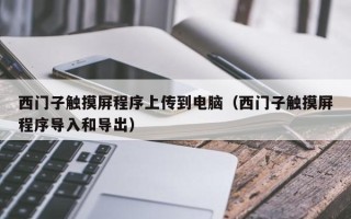 西门子触摸屏程序上传到电脑（西门子触摸屏程序导入和导出）