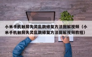 小米手机触屏失灵乱跳修复方法图解视频（小米手机触屏失灵乱跳修复方法图解视频教程）