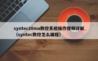 syntec20ma数控系统操作视频详解（syntec数控怎么编程）