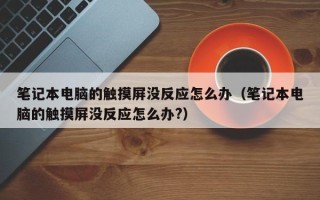 笔记本电脑的触摸屏没反应怎么办（笔记本电脑的触摸屏没反应怎么办?）