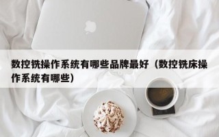 数控铣操作系统有哪些品牌最好（数控铣床操作系统有哪些）