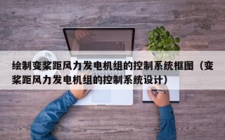 绘制变桨距风力发电机组的控制系统框图（变桨距风力发电机组的控制系统设计）