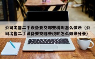 公司出售二手设备要交哪些税呢怎么做账（公司出售二手设备要交哪些税呢怎么做账分录）