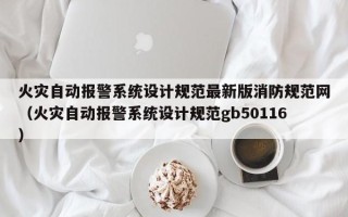 火灾自动报警系统设计规范最新版消防规范网（火灾自动报警系统设计规范gb50116）