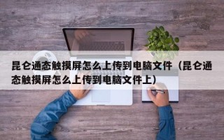 昆仑通态触摸屏怎么上传到电脑文件（昆仑通态触摸屏怎么上传到电脑文件上）