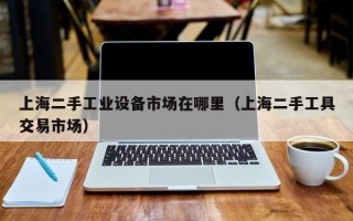 上海二手工业设备市场在哪里（上海二手工具交易市场）