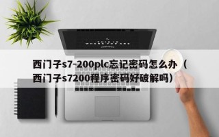 西门子s7-200plc忘记密码怎么办（西门子s7200程序密码好破解吗）