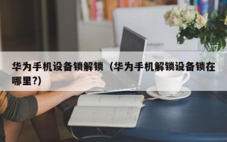 华为手机设备锁解锁（华为手机解锁设备锁在哪里?）
