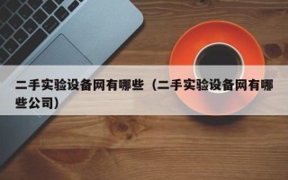 二手实验设备网有哪些（二手实验设备网有哪些公司）