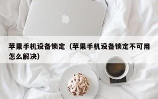 苹果手机设备锁定（苹果手机设备锁定不可用怎么解决）