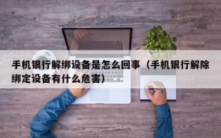 手机银行解绑设备是怎么回事（手机银行解除绑定设备有什么危害）