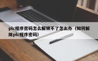 plc程序密码怎么解锁不了怎么办（如何解除plc程序密码）